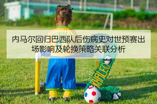 内马尔回归巴西队后伤病史对世预赛出场影响及轮换策略关联分析